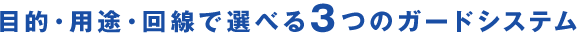 目的・用途・回線で選べる3つのガードシステム