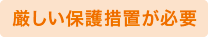 厳しい保護措置が必要