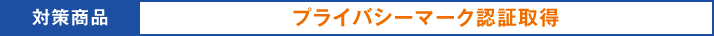 対策商品:プライバシーマーク認証取得