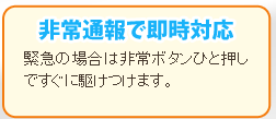 【非常通報で即時対応】緊急の場合は非常ボタンひと押しですぐに駆けつけます。