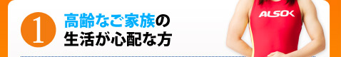 1.高齢なご家族の生活が心配な方