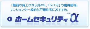 「機器お買上げなら月々3,150円」の納得価格。マンションや一般的な戸建住宅におすすめ。ホームセキュリティα