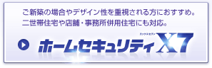 ご新築の場合やデザイン性を重視される方におすすめ。二世帯住宅や店舗・事務所併用住宅にも対応。ホームセキュリティX7
