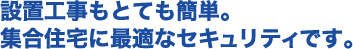 設置工事もとても簡単。集合住宅に最適なセキュリティです。
