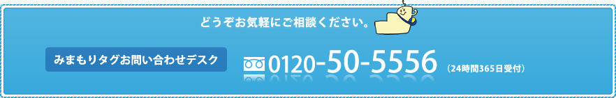 みまもりタグお問い合わせデスク 0120-50-5556(24時間365日受付)