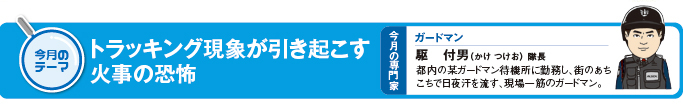 今月のテーマ「トラッキング現象が引き起こす火事の恐怖」 今月の専門家 ガードマン 駆 付男(かけ つけお)