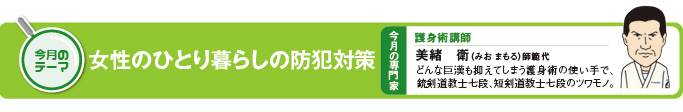 今月のテーマ「女性のひとり暮らしの防犯対策」 今月の専門家 護身術 美緒 衛(みお まもる)