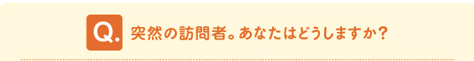 問題「突然の訪問者。あなたはどうしますか?」
