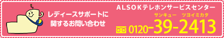 レディースサポートに関するお問い合わせは・・・ ALSOKテレホンサービスセンター 0120-39-2413
