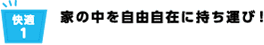 快適1 家の中を自由自在に持ち運び!