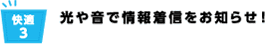快適3 光や音で情報着信をお知らせ!