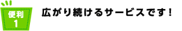 便利1 広がり続けるサービスです!