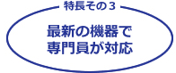 特長その3-最新の機器で専門員が対応