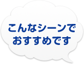 こんなシーンでおすすめです