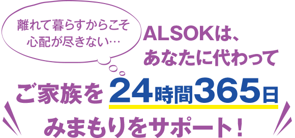 ALSOKは、あなたに代わってご家族を24時間365日にまもりをサポート！
