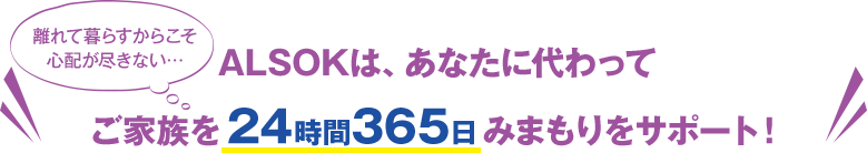 ALSOKは、あなたに代わってご家族を24時間365日にまもりをサポート！