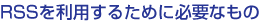 RSS�����Ѥ��뤿���ɬ�פʤ��