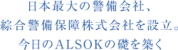 日本最大の警備会社、綜合警備保障株式会社を設立。今日のALSOKの礎を築く