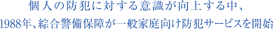 個人の防犯に対する意識が向上する中、1988年、綜合警備保障が一般家庭向け防犯サービスを開始