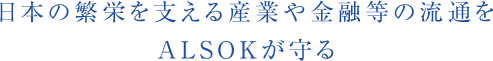 日本の繁栄を支える産業や金融等の流通をALSOKが守る