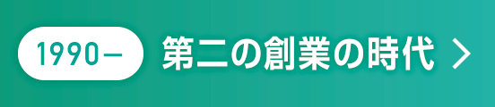 1990〜 第二の創業の時代