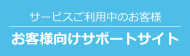 サービスご利用中のお客様 お客様向けサポートサイト