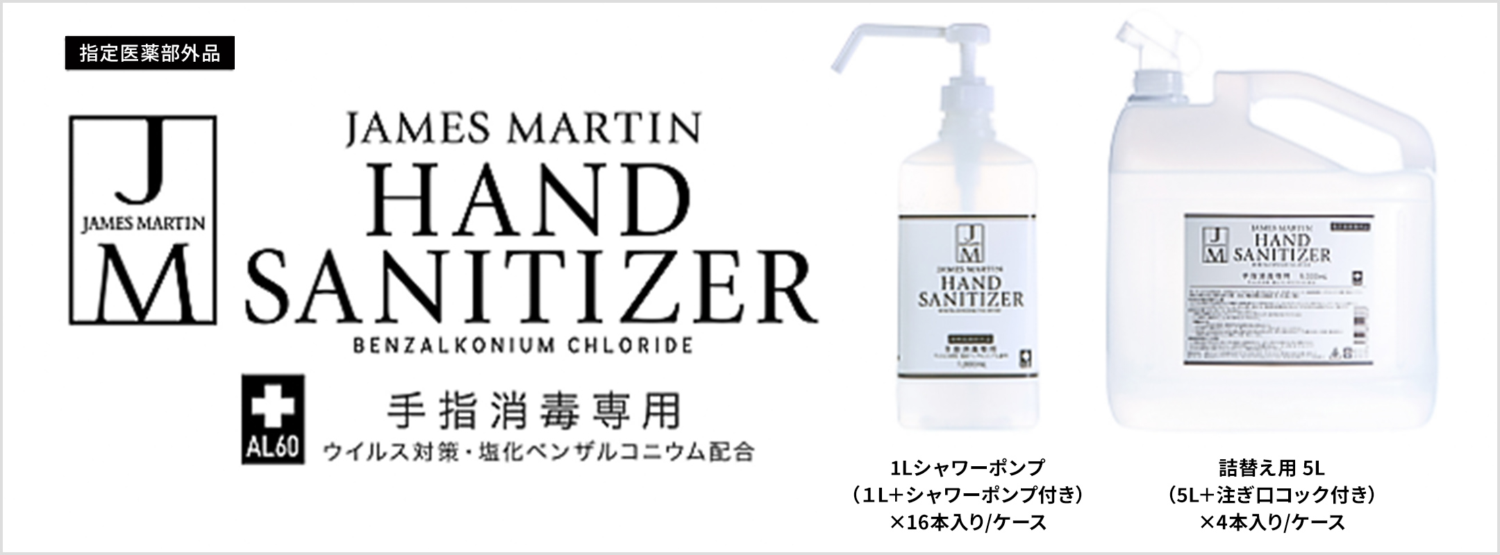 指定医薬部外品 JAMES MARTIN HAND SANITIZER BENZALKONIUM CHLORIDE手指消毒専用 AL60 ウイルス対策・塩化ベンザルコニウム配合。1Lシャワーポンプ(1L+シャワーポンプ付き)×16本入り/ケース。詰替え用5L(5L+注ぎ口コック付き)×4本入り/ケース