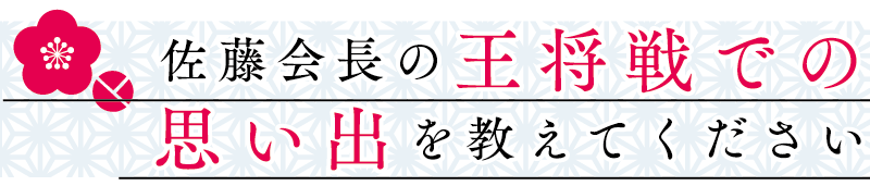 佐藤会長の王将戦での思い出を教えてください