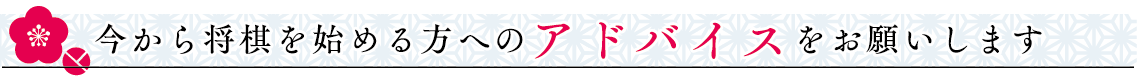 今から将棋を始める方へのアドバイスをお願いします