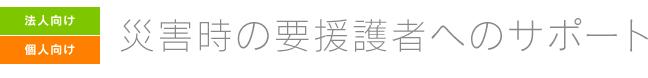 ［法人向け］［個人向け］災害時の要援護者へのサポート