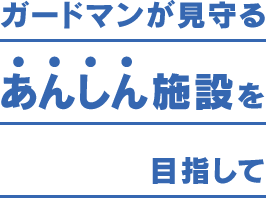 ガードマンが見守るあんしん施設を目指して