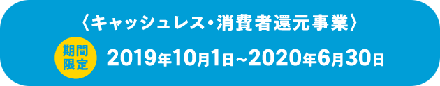 〈キャッシュレス・消費者還元事業〉期間限定 2019年10月1日〜2020年6月30日