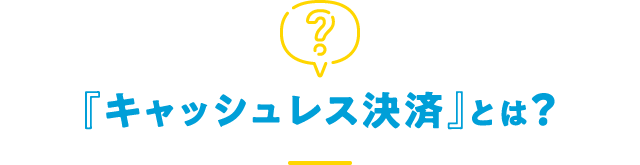 『キャッシュレス決済』とは？