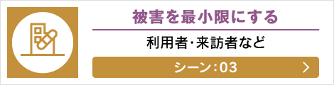 被害を最小限にする: 利用者・来訪者など シーン: 03へ