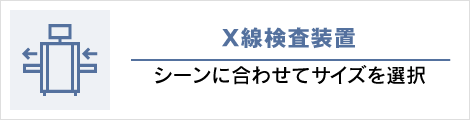 Ｘ線検査装置: シーンに合わせてサイズを選択