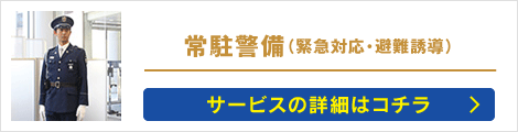 常駐警備（緊急対応・避難誘導）: サービスの詳細はコチラ