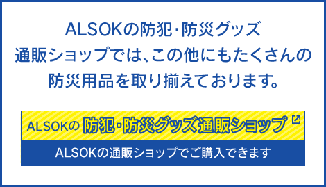 ALSOKの防犯・防災グッズ通販ショップでは、この他にもたくさんの防災用品を取り揃えております。