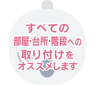 すべての部屋・台所・階段への取り付けをオススメします