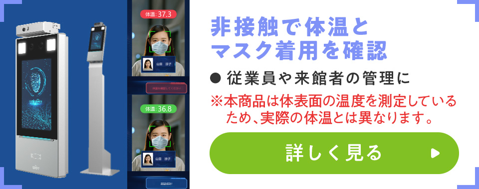 非接触で体温とマスク着用を確認
							・従業員や来館者の管理に
				※本商品は体表面の温度を測定しているため、実際の体温とは異なります。