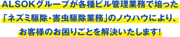 ALSOKグループが各種ビル管理業務で培った「ネズミ駆除・害虫駆除業務」のノウハウにより、お客様のお困りごとを解決いたします！