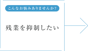 こんなお悩みありませんか？ 残業を抑制したい