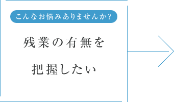 こんなお悩みありませんか？ 残業の有無を把握したい