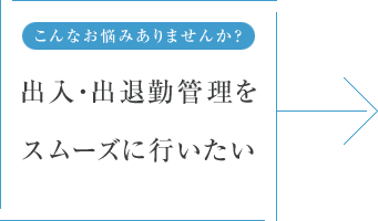 こんなお悩みありませんか？ 出入・出退勤管理をスムーズに行いたい