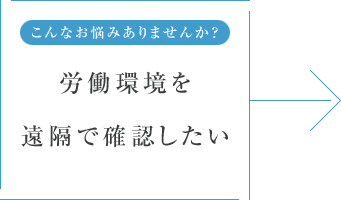 こんなお悩みありませんか？ 労働環境を遠隔で確認したい