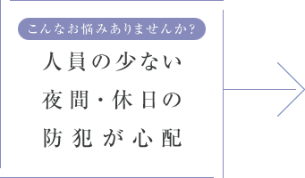 こんなお悩みありませんか？ 人員の少ない夜間・休日の防犯が心配