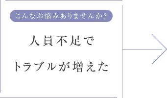 こんなお悩みありませんか？ 人員不足でトラブルが増えた