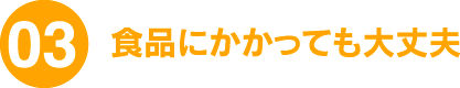 03 食品にかかっても大丈夫