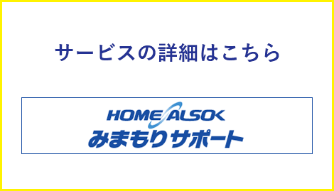 サービスの詳細はこちら HOME ALSOK みまもりサポート