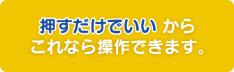 押すだけでいいからこれなら操作できます。