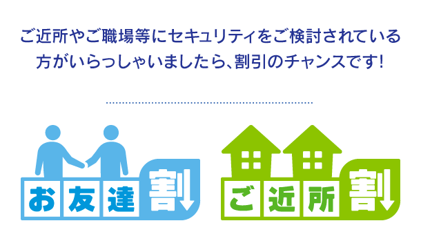 ご近所やご職場等にセキュリティをご検討されている方がいらっしゃいましたら、割引のチャンスです！ お友達割 ご近所割